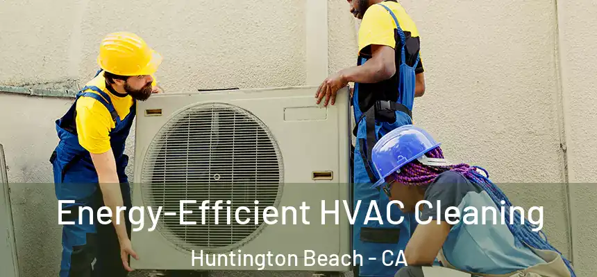 Energy-Efficient HVAC Cleaning Huntington Beach - CA