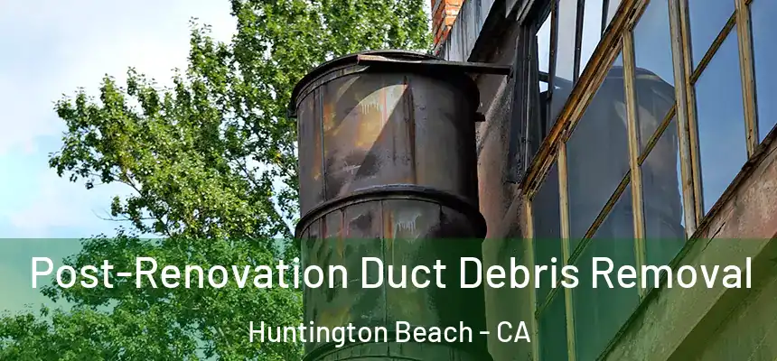 Post-Renovation Duct Debris Removal Huntington Beach - CA